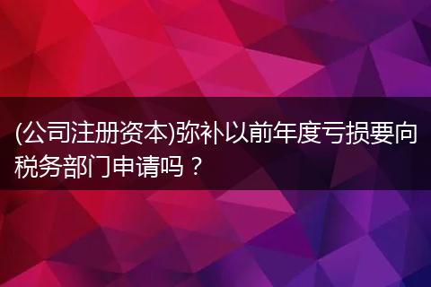 (公司注冊(cè)資本)彌補(bǔ)以前年度虧損要向稅務(wù)部門(mén)申請(qǐng)嗎？