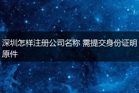 深圳怎樣注冊(cè)公司名稱 需提交身份證明原件