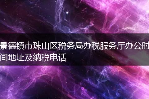 景德鎮(zhèn)市珠山區(qū)稅務局辦稅服務廳辦公時間地址及納稅電話