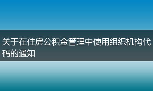 關(guān)于在住房公積金管理中使用組織機構(gòu)代碼的通知