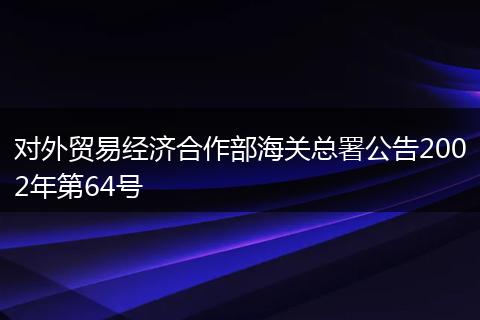 對外貿易經濟合作部海關總署公告2002年第64號