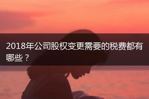 2018年公司股權(quán)變更需要的稅費都有哪些？