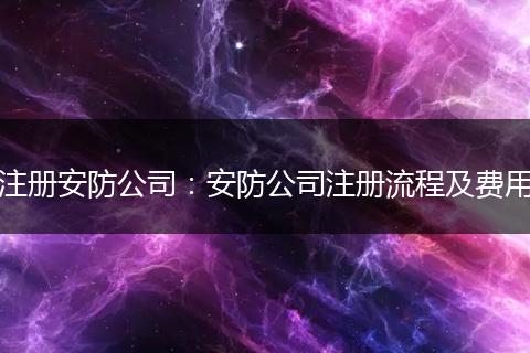 注冊安防公司：安防公司注冊流程及費用