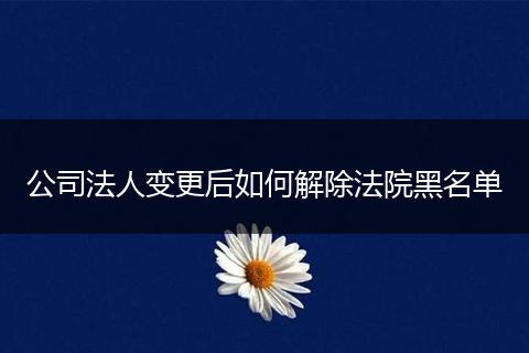 公司法人變更后如何解除法院黑名單