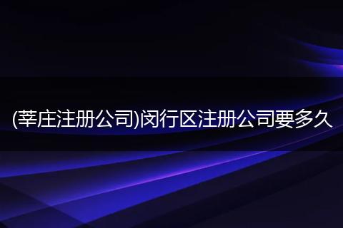 (莘莊注冊(cè)公司)閔行區(qū)注冊(cè)公司要多久