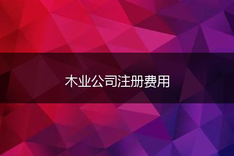 木業(yè)公司注冊(cè)費(fèi)用
