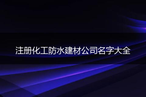 注冊(cè)化工防水建材公司名字大全