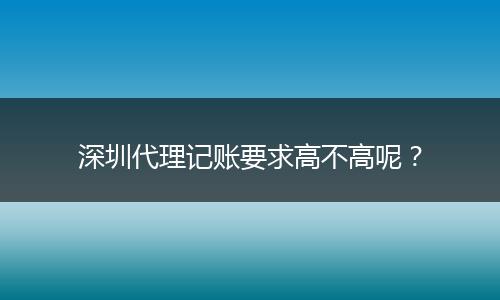 深圳代理記賬要求高不高呢？