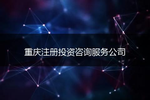 重慶注冊投資咨詢服務(wù)公司