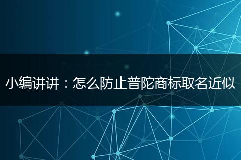 小編講講：怎么防止普陀商標取名近似