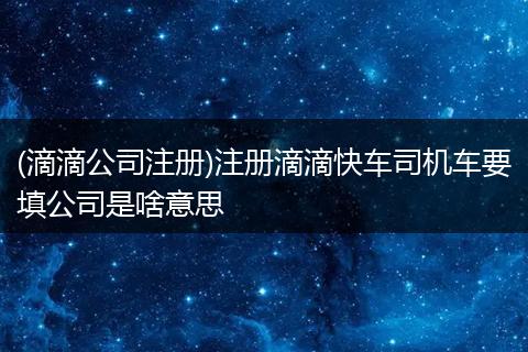 (滴滴公司注冊)注冊滴滴快車司機(jī)車要填公司是啥意思