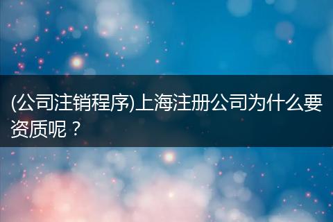 (公司注銷程序)上海注冊公司為什么要資質(zhì)呢？