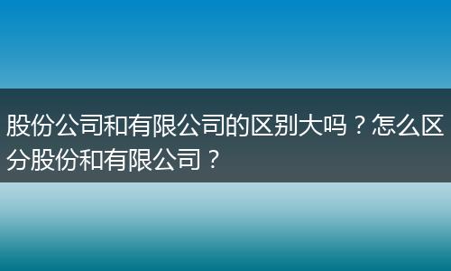 股份公司和有限公司的區(qū)別大嗎？怎么區(qū)分股份和有限公司？