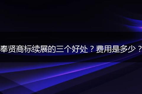 奉賢商標(biāo)續(xù)展的三個(gè)好處？費(fèi)用是多少？