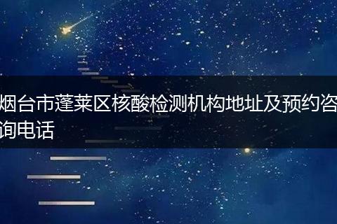 煙臺市蓬萊區(qū)核酸檢測機(jī)構(gòu)地址及預(yù)約咨詢電話