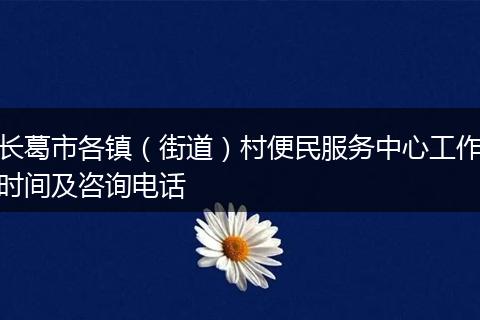 長葛市各鎮(zhèn)（街道）村便民服務(wù)中心工作時間及咨詢電話