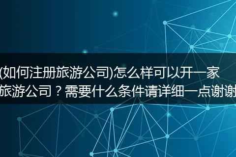(如何注冊旅游公司)怎么樣可以開一家旅游公司？需要什么條件請詳細(xì)一點(diǎn)謝謝