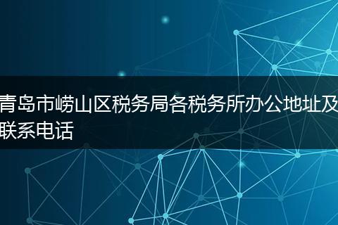 青島市嶗山區(qū)稅務(wù)局各稅務(wù)所辦公地址及聯(lián)系電話(huà)