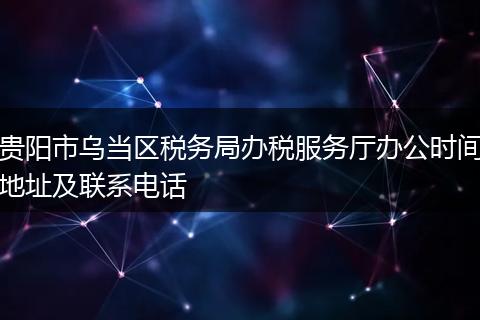 貴陽市烏當區(qū)稅務局辦稅服務廳辦公時間地址及聯(lián)系電話