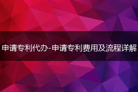 申請(qǐng)專利代辦-申請(qǐng)專利費(fèi)用及流程詳解