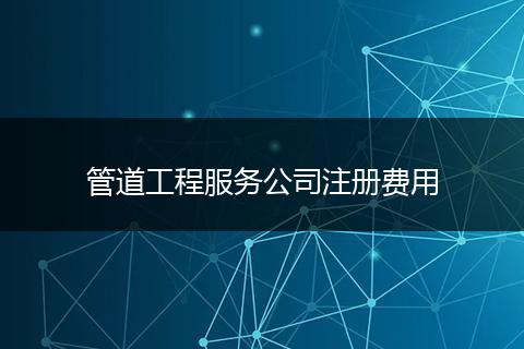 管道工程服務(wù)公司注冊(cè)費(fèi)用