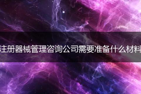 注冊(cè)器械管理咨詢公司需要準(zhǔn)備什么材料