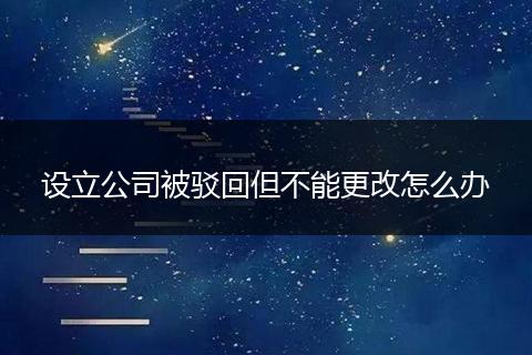 設(shè)立公司被駁回但不能更改怎么辦