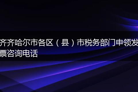 齊齊哈爾市各區(qū)（縣）市稅務(wù)部門申領(lǐng)發(fā)票咨詢電話