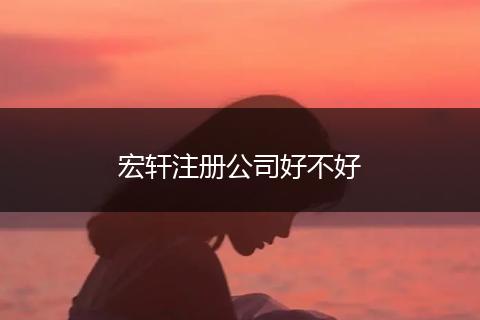 宏軒注冊(cè)公司好不好