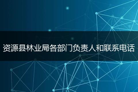 資源縣林業(yè)局各部門負責人和聯(lián)系電話