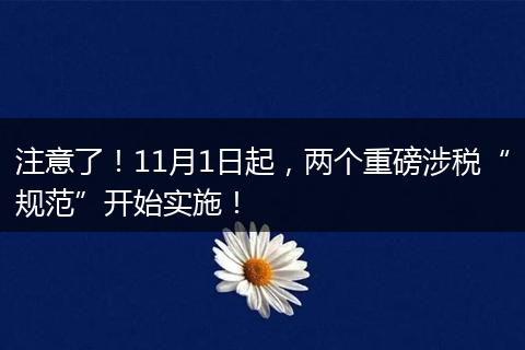 注意了！11月1日起，兩個(gè)重磅涉稅“規(guī)范”開始實(shí)施！