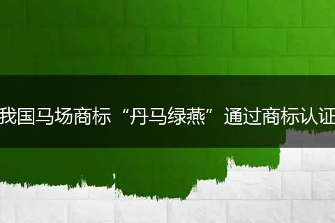 我國(guó)馬場(chǎng)商標(biāo)“丹馬綠燕”通過商標(biāo)認(rèn)證