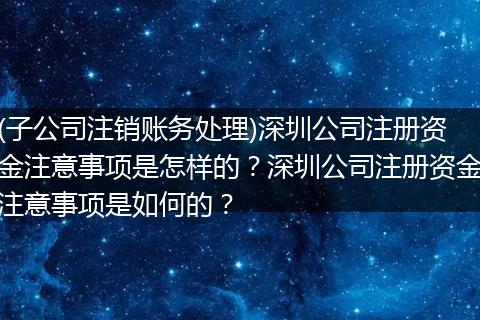 (子公司注銷賬務(wù)處理)深圳公司注冊(cè)資金注意事項(xiàng)是怎樣的？深圳公司注冊(cè)資金注意事項(xiàng)是如何的？