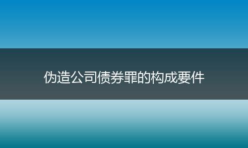 偽造公司債券罪的構(gòu)成要件
