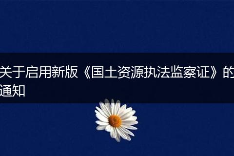 關(guān)于啟用新版《國土資源執(zhí)法監(jiān)察證》的通知