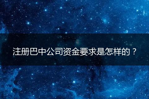 注冊(cè)巴中公司資金要求是怎樣的？