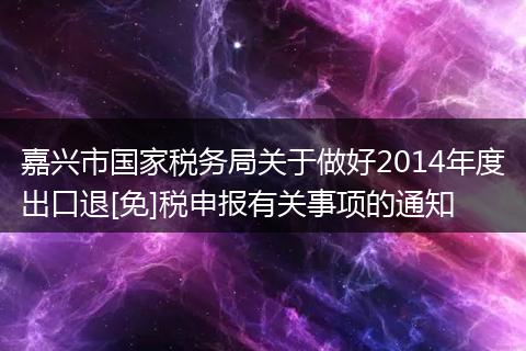嘉興市國(guó)家稅務(wù)局關(guān)于做好2014年度出口退[免]稅申報(bào)有關(guān)事項(xiàng)的通知
