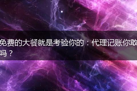 免費的大餐就是考驗你的：代理記賬你敢嗎？