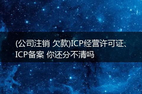 (公司注銷(xiāo) 欠款)ICP經(jīng)營(yíng)許可證、ICP備案 你還分不清嗎