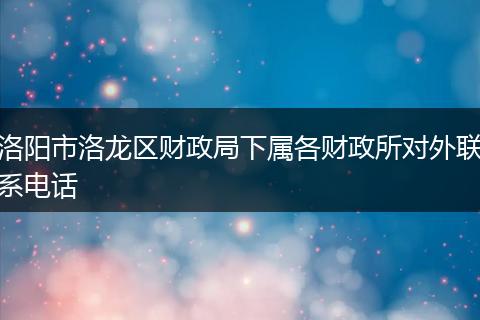 洛陽市洛龍區(qū)財(cái)政局下屬各財(cái)政所對外聯(lián)系電話