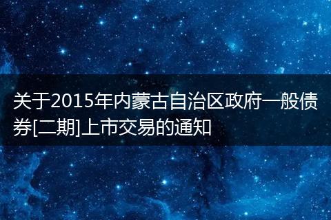 關(guān)于2015年內(nèi)蒙古自治區(qū)政府一般債券[二期]上市交易的通知