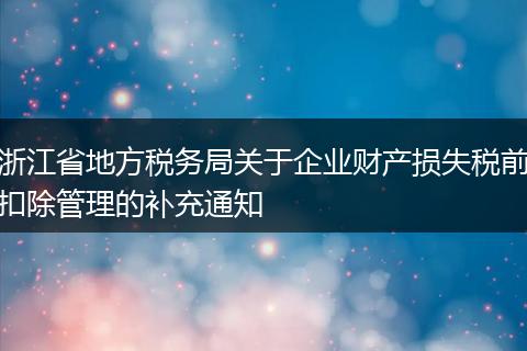 浙江省地方稅務(wù)局關(guān)于企業(yè)財產(chǎn)損失稅前扣除管理的補充通知