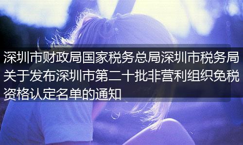 深圳市財政局國家稅務(wù)總局深圳市稅務(wù)局關(guān)于發(fā)布深圳市第二十批非營利組織免稅資格認定名單的通知