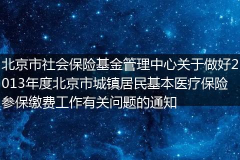北京市社會(huì)保險(xiǎn)基金管理中心關(guān)于做好2013年度北京市城鎮(zhèn)居民基本醫(yī)療保險(xiǎn)參保繳費(fèi)工作有關(guān)問題的通知