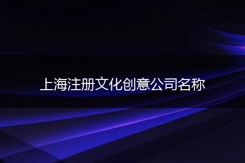 上海注冊文化創(chuàng)意公司名稱