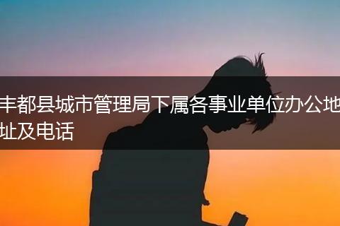 豐都縣城市管理局下屬各事業(yè)單位辦公地址及電話