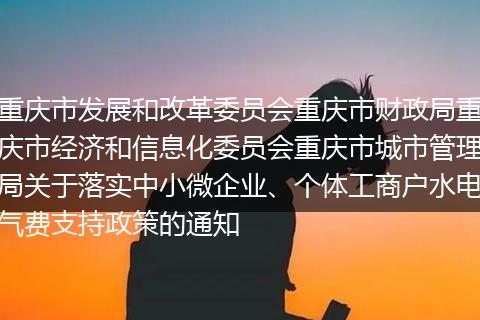 重慶市發(fā)展和改革委員會(huì)重慶市財(cái)政局重慶市經(jīng)濟(jì)和信息化委員會(huì)重慶市城市管理局關(guān)于落實(shí)中小微企業(yè)、個(gè)體工商戶水電氣費(fèi)支持政策的通知