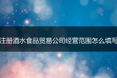 注冊酒水食品貿(mào)易公司經(jīng)營范圍怎么填寫