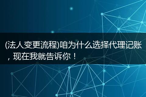 (法人變更流程)咱為什么選擇代理記賬，現(xiàn)在我就告訴你！