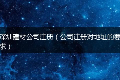 深圳建材公司注冊（公司注冊對地址的要求）